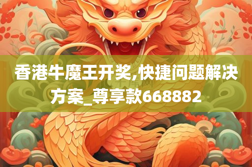 香港牛魔王开奖,快捷问题解决方案_尊享款668882