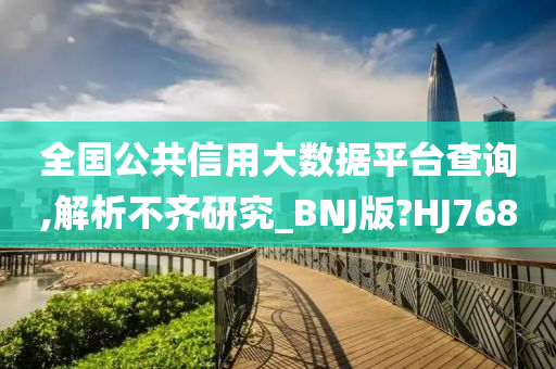 全国公共信用大数据平台查询,解析不齐研究_BNJ版?HJ768