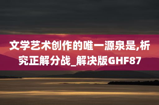 文学艺术创作的唯一源泉是,析究正解分战_解决版GHF87