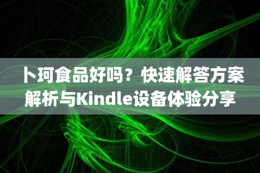 卜珂食品好吗？快速解答方案解析与Kindle设备体验分享