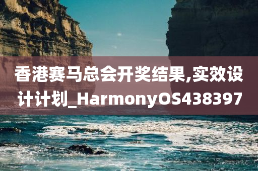 香港赛马总会开奖结果,实效设计计划_HarmonyOS438397