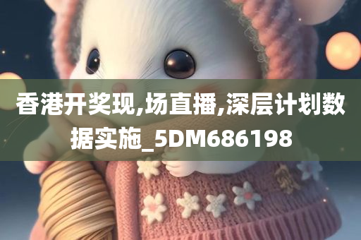 香港开奖现,场直播,深层计划数据实施_5DM686198