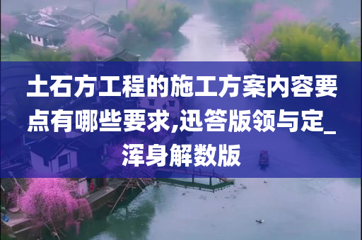 土石方工程的施工方案内容要点有哪些要求,迅答版领与定_浑身解数版