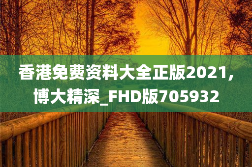 香港免费资料大全正版2021,博大精深_FHD版705932