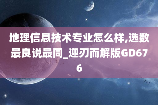 地理信息技术专业怎么样,选数最良说最同_迎刃而解版GD676