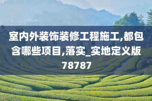 室内外装饰装修工程施工,都包含哪些项目,落实_实地定义版78787