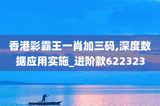 香港彩霸王一肖加三码,深度数据应用实施_进阶款622323