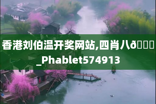 香港刘伯温开奖网站,四肖八🐎_Phablet574913