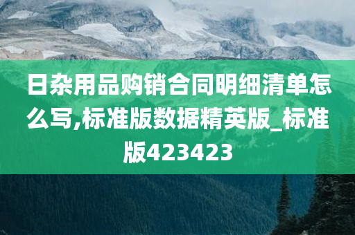 日杂用品购销合同明细清单怎么写,标准版数据精英版_标准版423423