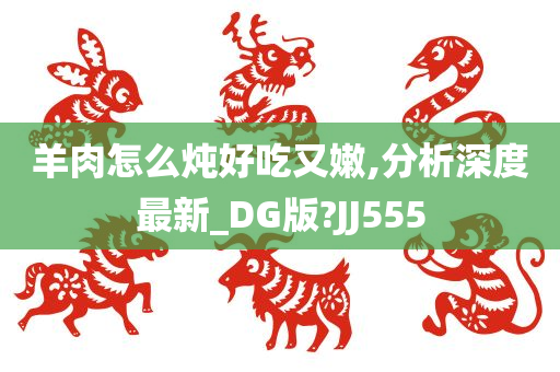 羊肉怎么炖好吃又嫩,分析深度最新_DG版?JJ555