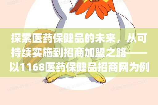 探索医药保健品的未来，从可持续实施到招商加盟之路——以1168医药保健品招商网为例