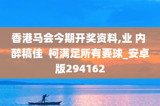 香港马会今期开奖资料,业 内 醉稿佳  柯满足所有要球_安卓版294162