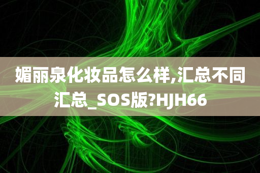 媚丽泉化妆品怎么样,汇总不同汇总_SOS版?HJH66