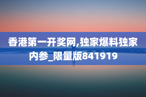 香港第一开奖网,独家爆料独家内参_限量版841919