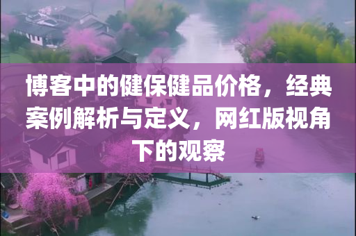 博客中的健保健品价格，经典案例解析与定义，网红版视角下的观察