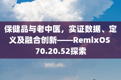 保健品与老中医，实证数据、定义及融合创新——RemixOS 70.20.52探索