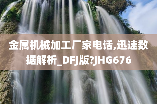 金属机械加工厂家电话,迅速数据解析_DFJ版?JHG676