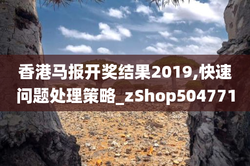 香港马报开奖结果2019,快速问题处理策略_zShop504771