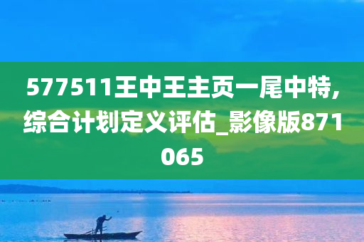 577511王中王主页一尾中特,综合计划定义评估_影像版871065