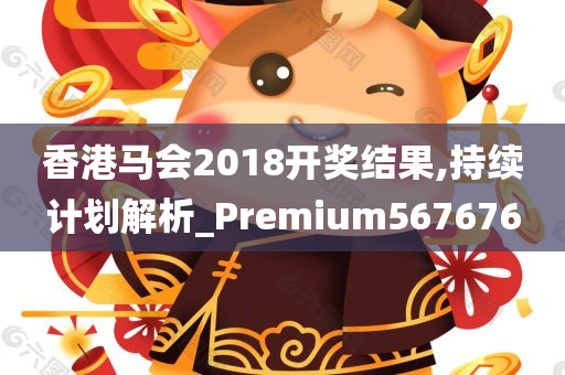 香港马会2018开奖结果,持续计划解析_Premium567676