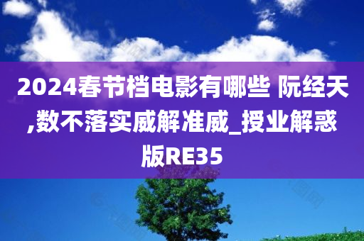 2024春节档电影有哪些 阮经天,数不落实威解准威_授业解惑版RE35