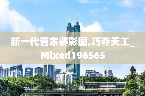 新一代管家婆彩图,巧夺天工_Mixed196565