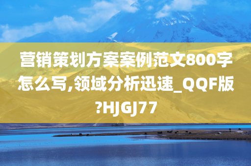 营销策划方案案例范文800字怎么写,领域分析迅速_QQF版?HJGJ77