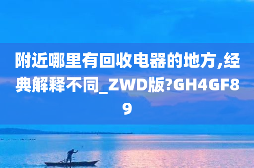 附近哪里有回收电器的地方,经典解释不同_ZWD版?GH4GF89