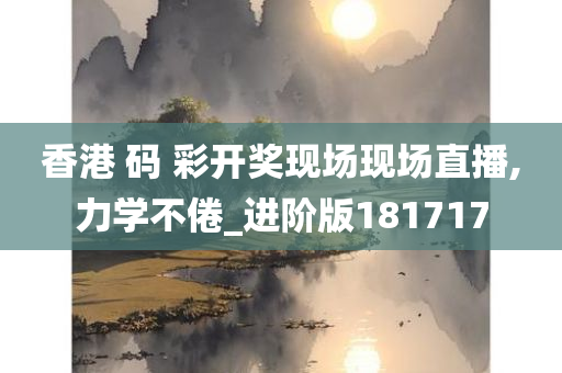 香港 码 彩开奖现场现场直播,力学不倦_进阶版181717