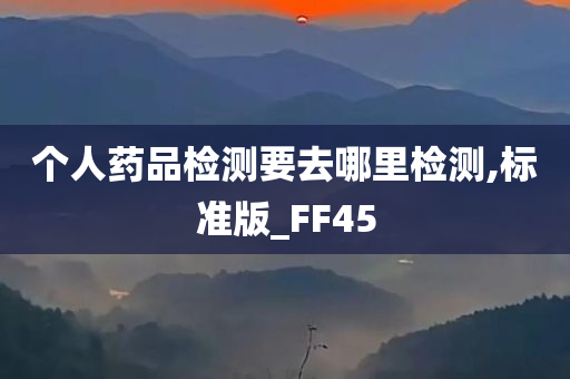 个人药品检测要去哪里检测,标准版_FF45