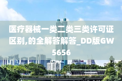 医疗器械一类二类三类许可证区别,的全解答解答_DD版GW5656