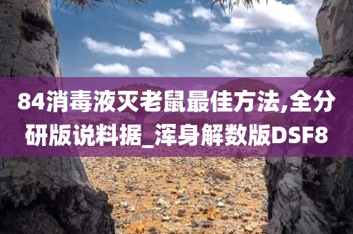 84消毒液灭老鼠最佳方法,全分研版说料据_浑身解数版DSF8