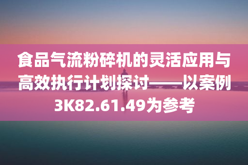 食品气流粉碎机的灵活应用与高效执行计划探讨——以案例3K82.61.49为参考