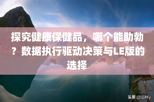 探究健康保健品，哪个能助勃？数据执行驱动决策与LE版的选择