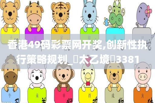 香港49码彩票网开奖,创新性执行策略规划_‌太乙境‌3381