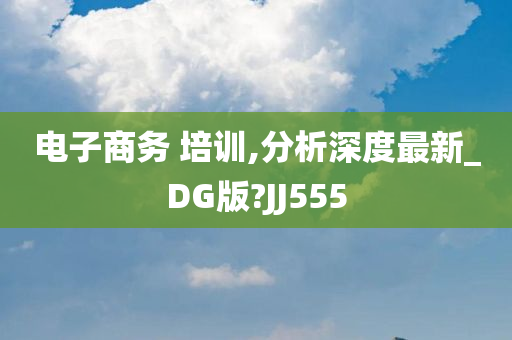 电子商务 培训,分析深度最新_DG版?JJ555