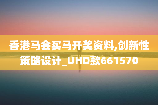 香港马会买马开奖资料,创新性策略设计_UHD款661570