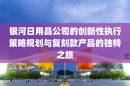 银河日用品公司的创新性执行策略规划与复刻款产品的独特之旅