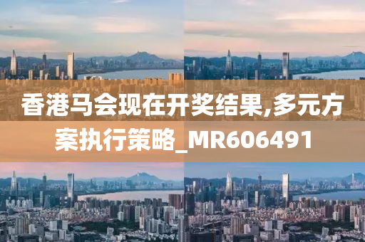 香港马会现在开奖结果,多元方案执行策略_MR606491