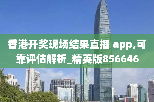 香港开奖现场结果直播 app,可靠评估解析_精英版856646