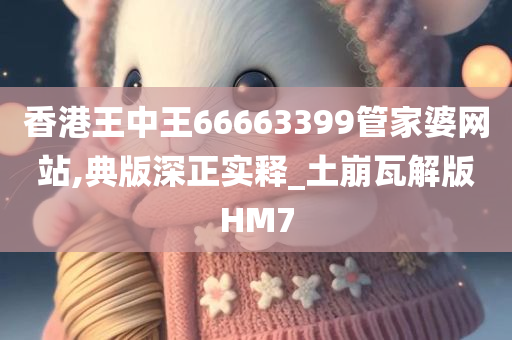 香港王中王66663399管家婆网站,典版深正实释_土崩瓦解版HM7