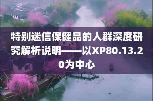 特别迷信保健品的人群深度研究解析说明——以XP80.13.20为中心