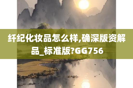 纤纪化妆品怎么样,确深版资解品_标准版?GG756