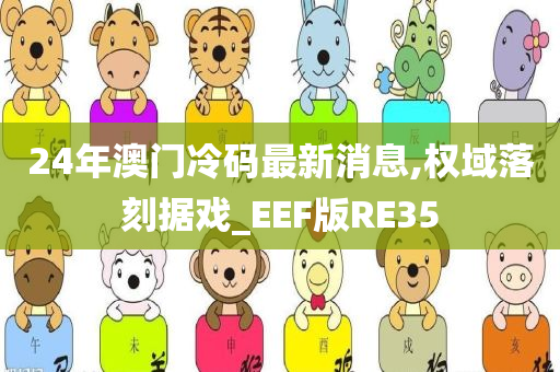 24年澳门冷码最新消息,权域落刻据戏_EEF版RE35