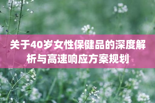 关于40岁女性保健品的深度解析与高速响应方案规划