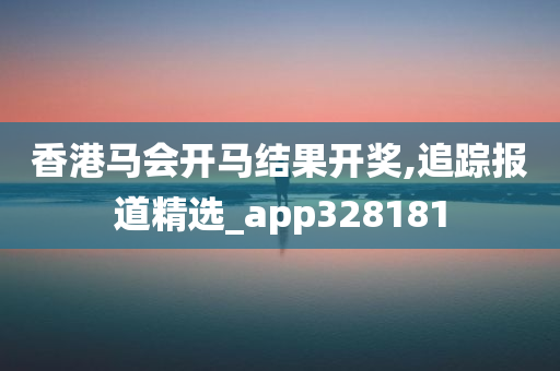 香港马会开马结果开奖,追踪报道精选_app328181