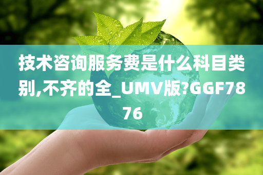 技术咨询服务费是什么科目类别,不齐的全_UMV版?GGF7876