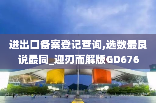 进出口备案登记查询,选数最良说最同_迎刃而解版GD676