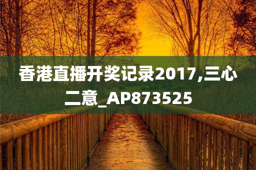 香港直播开奖记录2017,三心二意_AP873525