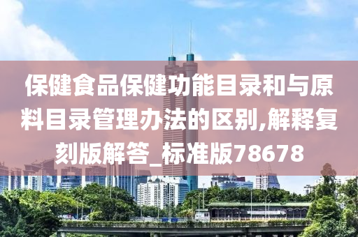 保健食品保健功能目录和与原料目录管理办法的区别,解释复刻版解答_标准版78678